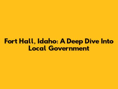 Fort Hall, Idaho: A Deep Dive Into Local Government