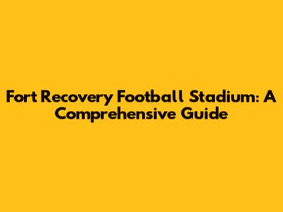 Fort Recovery Football Stadium: A Comprehensive Guide
