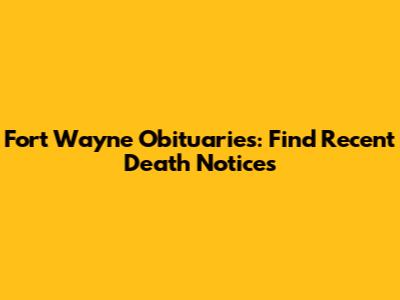 Fort Wayne Obituaries: Find Recent Death Notices