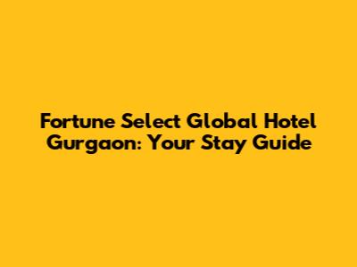 Fortune Select Global Hotel Gurgaon: Your Stay Guide