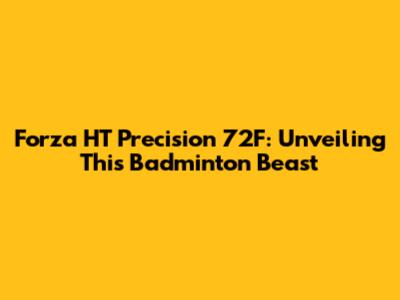 Forza HT Precision 72F: Unveiling This Badminton Beast