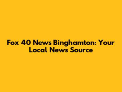 Fox 40 News Binghamton: Your Local News Source