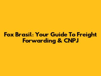 Fox Brasil: Your Guide To Freight Forwarding & CNPJ