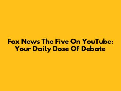 Fox News 'The Five' On YouTube: Your Daily Dose Of Debate