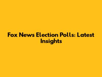 Fox News Election Polls: Latest Insights