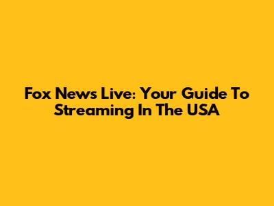 Fox News Live: Your Guide To Streaming In The USA