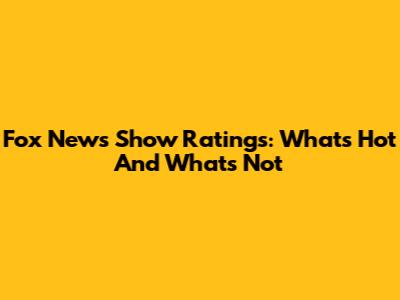 Fox News Show Ratings: What's Hot And What's Not