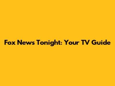 Fox News Tonight: Your TV Guide