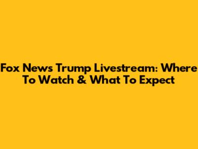 Fox News Trump Livestream: Where To Watch & What To Expect
