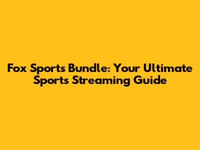 Fox Sports Bundle: Your Ultimate Sports Streaming Guide