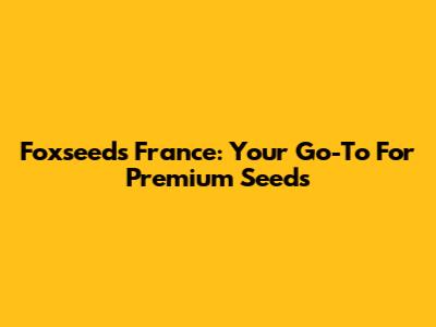 Foxseeds France: Your Go-To For Premium Seeds