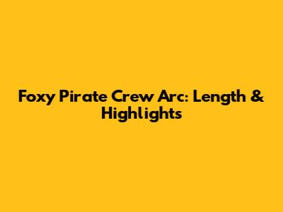 Foxy Pirate Crew Arc: Length & Highlights