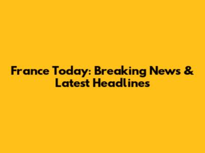 France Today: Breaking News & Latest Headlines