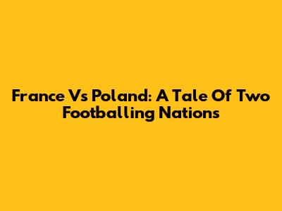 France Vs Poland: A Tale Of Two Footballing Nations
