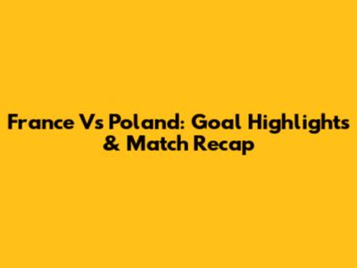 France Vs Poland: Goal Highlights & Match Recap