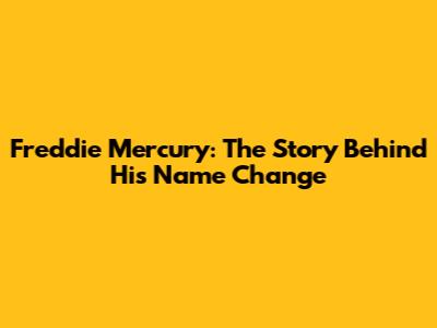 Freddie Mercury: The Story Behind His Name Change
