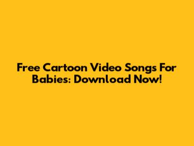 Free Cartoon Video Songs For Babies: Download Now!