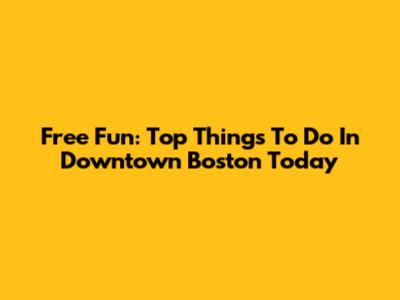 Free Fun: Top Things To Do In Downtown Boston Today