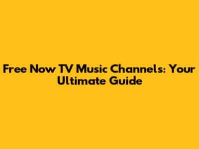 Free Now TV Music Channels: Your Ultimate Guide