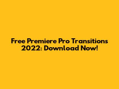 Free Premiere Pro Transitions 2022: Download Now!