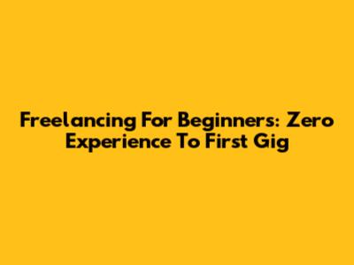 Freelancing For Beginners: Zero Experience To First Gig