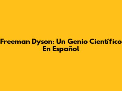Freeman Dyson: Un Genio Científico En Español