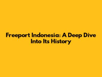 Freeport Indonesia: A Deep Dive Into Its History
