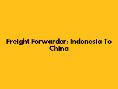 Freight Forwarder: Indonesia To China