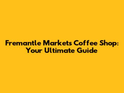 Fremantle Markets Coffee Shop: Your Ultimate Guide