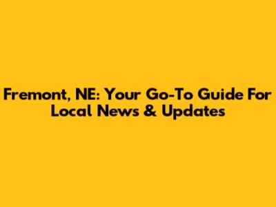 Fremont, NE: Your Go-To Guide For Local News & Updates