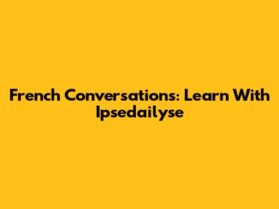 French Conversations: Learn With Ipsedailyse