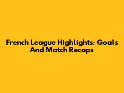 French League Highlights: Goals And Match Recaps
