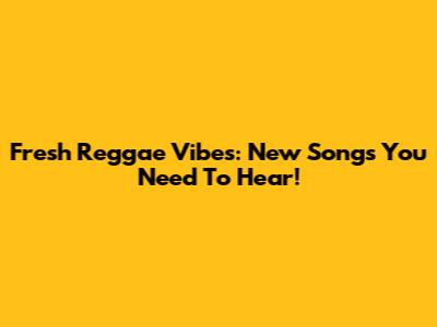 Fresh Reggae Vibes: New Songs You Need To Hear!