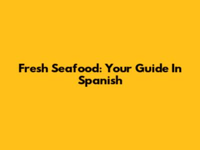 Fresh Seafood: Your Guide In Spanish
