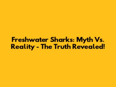 Freshwater Sharks: Myth Vs. Reality - The Truth Revealed!
