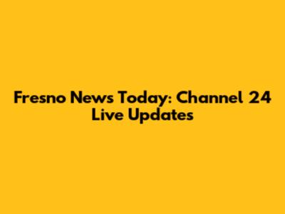 Fresno News Today: Channel 24 Live Updates