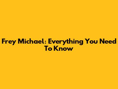 Frey Michael: Everything You Need To Know