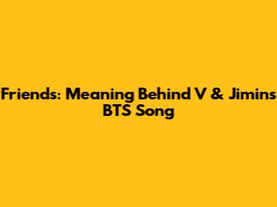Friends: Meaning Behind V & Jimin's BTS Song