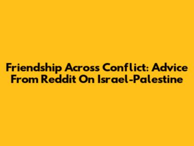 Friendship Across Conflict: Advice From Reddit On Israel-Palestine