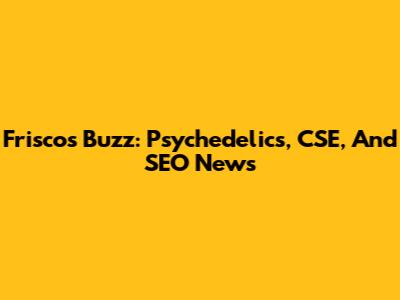 Frisco's Buzz: Psychedelics, CSE, And SEO News