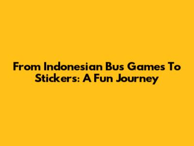 From Indonesian Bus Games To Stickers: A Fun Journey