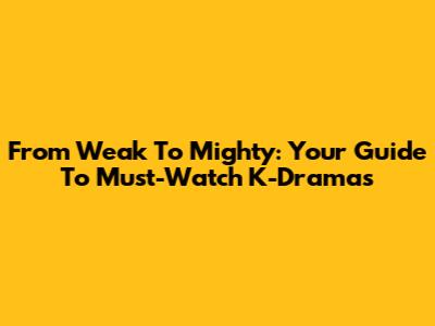 From Weak To Mighty: Your Guide To Must-Watch K-Dramas