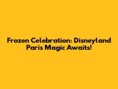 Frozen Celebration: Disneyland Paris Magic Awaits!