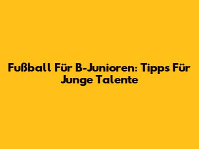 Fußball Für B-Junioren: Tipps Für Junge Talente