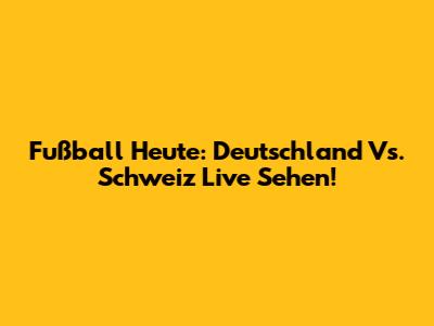 Fußball Heute: Deutschland Vs. Schweiz Live Sehen!