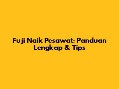 Fuji Naik Pesawat: Panduan Lengkap & Tips