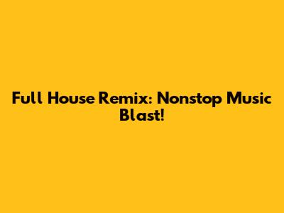 Full House Remix: Nonstop Music Blast!