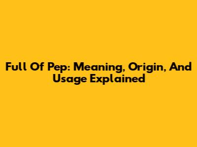 Full Of Pep: Meaning, Origin, And Usage Explained