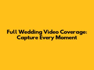 Full Wedding Video Coverage: Capture Every Moment