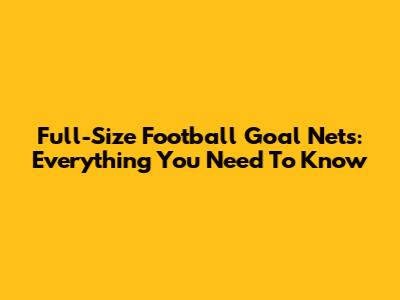 Full-Size Football Goal Nets: Everything You Need To Know